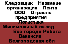 Кладовщик › Название организации ­ Лента, ООО › Отрасль предприятия ­ Логистика › Минимальный оклад ­ 23 230 - Все города Работа » Вакансии   . Белгородская обл.